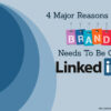 4 Major Reasons Your Brand Needs to Be On LinkedIn